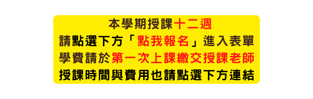 本學期授課十二週 請點選下方 點我報名 進入表單 學費請於第一次上課繳交授課老師 授課時間與費用也請點選下方連結